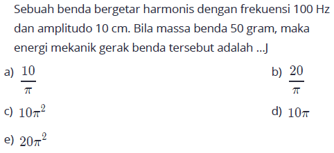 Sebuah benda bergetar harmonis dengan frekuensi  100 Hz  dan amplitudo  10 cm . Bila massa benda 50 gram, maka energi mekanik gerak benda tersebut adalah ...J