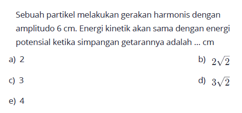 Sebuah partikel melakukan gerakan harmonis dengan amplitudo 6 cm. Energi kinetik akan sama dengan energi potensial ketika simpangan getarannya adalah ...  cm 