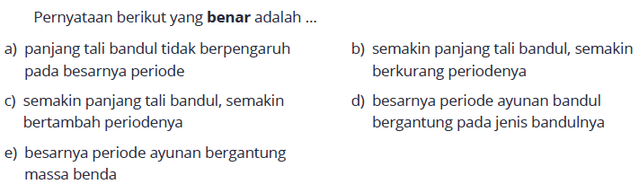 Pernyataan berikut yang benar adalah ...a) panjang tali bandul tidak berpengaruhb) semakin panjang tali bandul, semakin pada besarnya periode berkurang periodenyac) semakin panjang tali bandul, semakin d) besarnya periode ayunan bandul bertambah periodenya bergantung pada jenis bandulnyae) besarnya periode ayunan bergantung massa benda