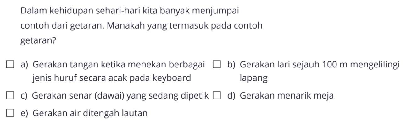 Dalam kehidupan sehari-hari kita banyak menjumpai contoh dari getaran. Manakah yang termasuk pada contoh getaran? a) Gerakan tangan ketika menekan berbagai b) Gerakan lari sejauh  100 m  mengelilingi jenis huruf secara acak pada keyboard lapang c) Gerakan senar (dawai) yang sedang dipetik d) Gerakan menarik meja e) Gerakan air ditengah lautan 