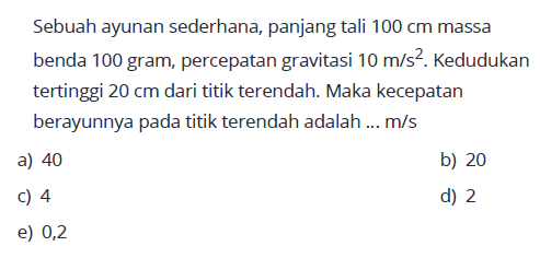 Sebuah ayunan sederhana, panjang tali 100 cm massa benda 100 gram, percepatan gravitasi 10 m/s^2. Kedudukan tertinggi 20 cm dari titik terendah. Maka kecepatan berayunnya pada titik terendah adalah ... m/s