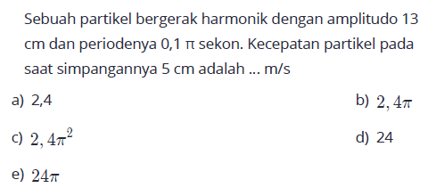 Sebuah partikel bergerak harmonik dengan amplitudo 13 cm dan periodenya 0,1 pi sekon. Kecepatan partikel pada saat simpangannya 5 cm adalah ... m/s