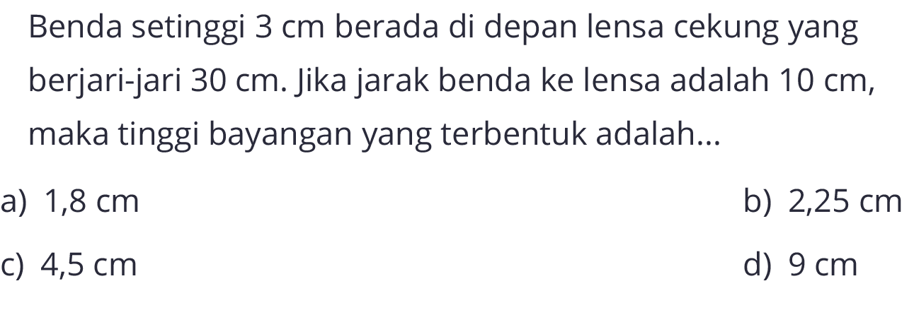 Benda setinggi 3 cm berada di depan lensa cekung yang berjari-jari 30 cm. Jika jarak benda ke lensa adalah 10 cm, maka tinggi bayangan yang terbentuk adalah...