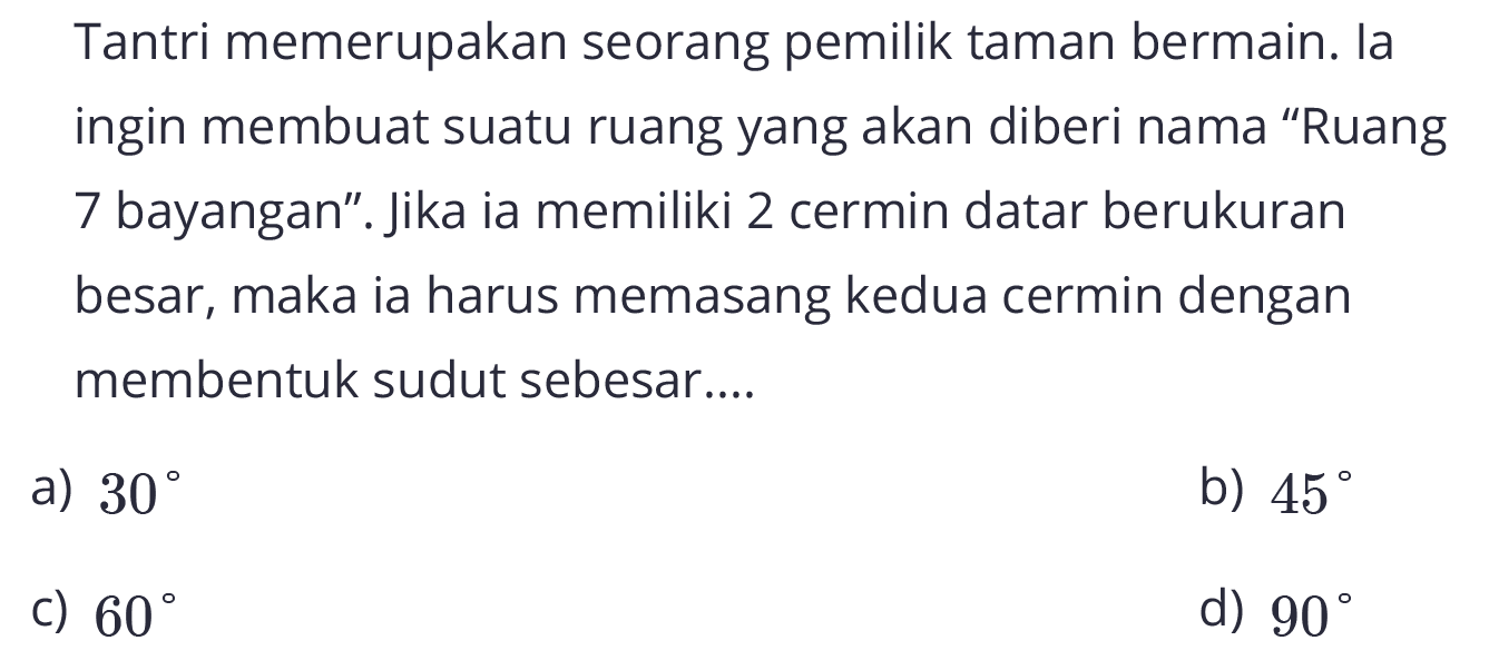 Tantri memerupakan seorang pemilik taman bermain. la ingin membuat suatu ruang yang akan diberi nama "Ruang 7 bayangan". Jika ia memiliki 2 cermin datar berukuran besar, maka ia harus memasang kedua cermin dengan membentuk sudut sebesar....