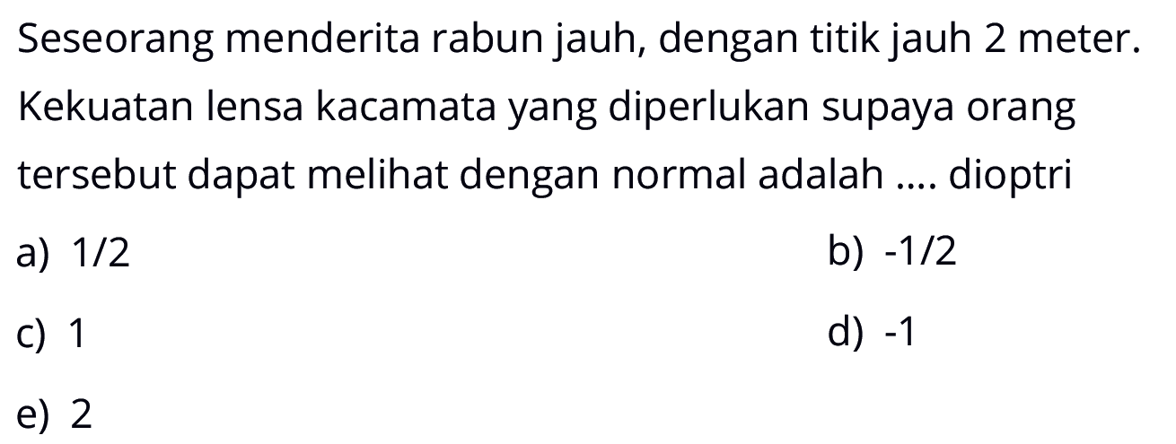 Seseorang menderita rabun jauh, dengan titik jauh 2 meter. Kekuatan lensa kacamata yang diperlukan supaya orang tersebut dapat melihat dengan normal adalah .... dioptri