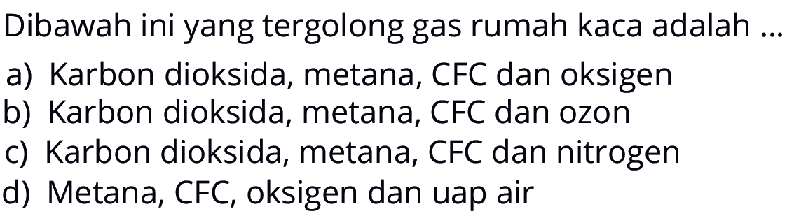 Dibawah ini yang tergolong gas rumah kaca adalah ...a) Karbon dioksida, metana, CFC dan oksigenb) Karbon dioksida, metana, CFC dan ozonc) Karbon dioksida, metana, CFC dan nitrogend) Metana, CFC, oksigen dan uap air