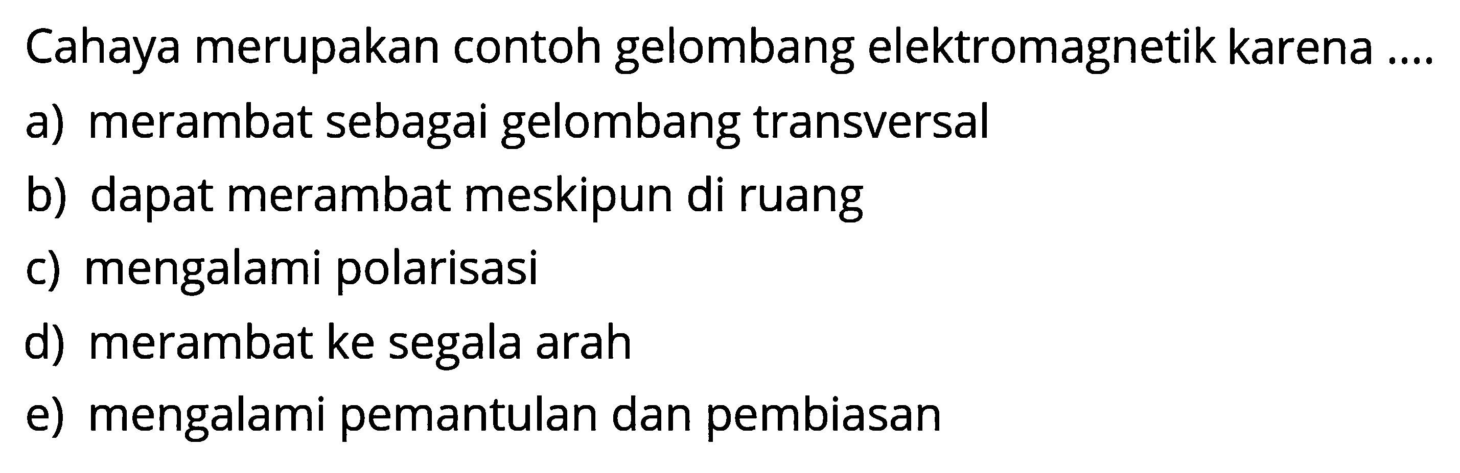 Cahaya merupakan contoh gelombang elektromagnetik karena ....a) merambat sebagai gelombang transversalb) dapat merambat meskipun di ruangc) mengalami polarisasid) merambat ke segala arahe) mengalami pemantulan dan pembiasan