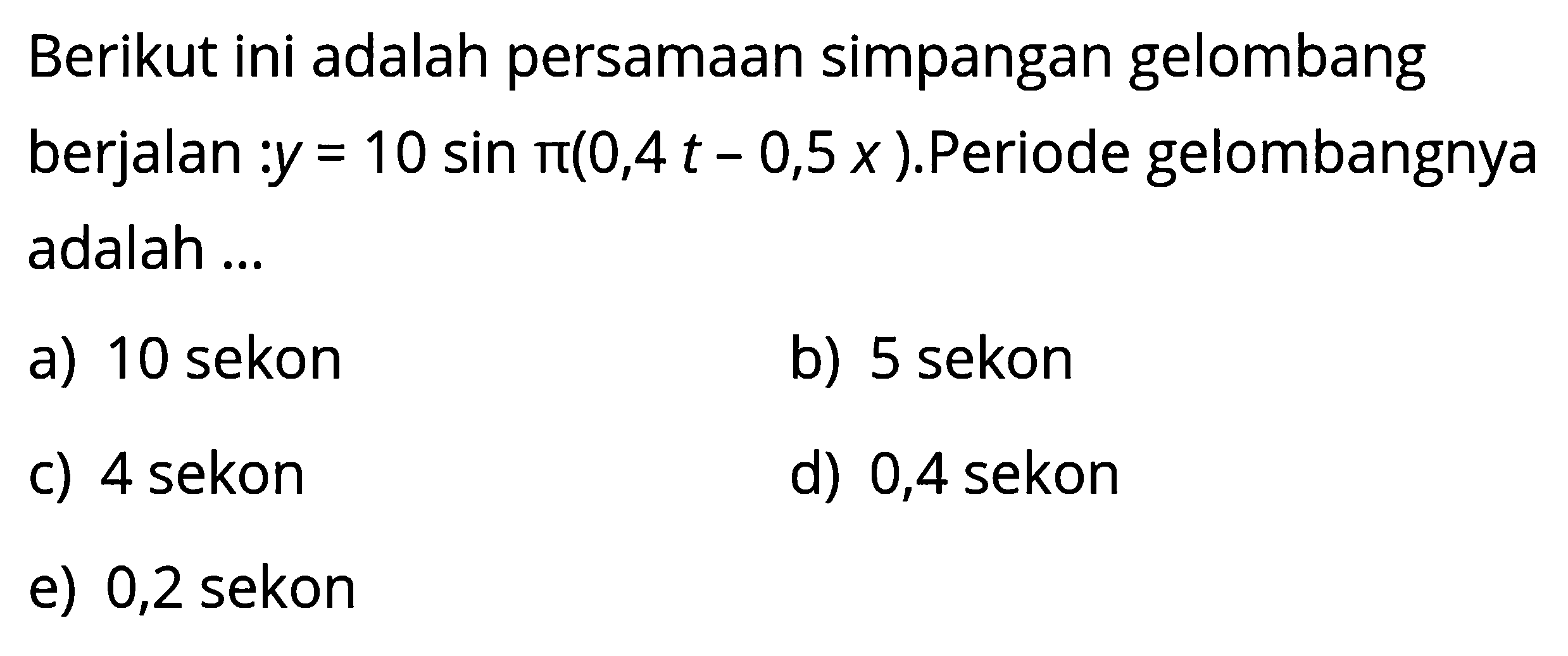 Berikut ini adalah persamaan simpangan gelombang berjalan:  y=10 sin pi(0,4t-0,5x). Periode gelombangnya adalah ...
