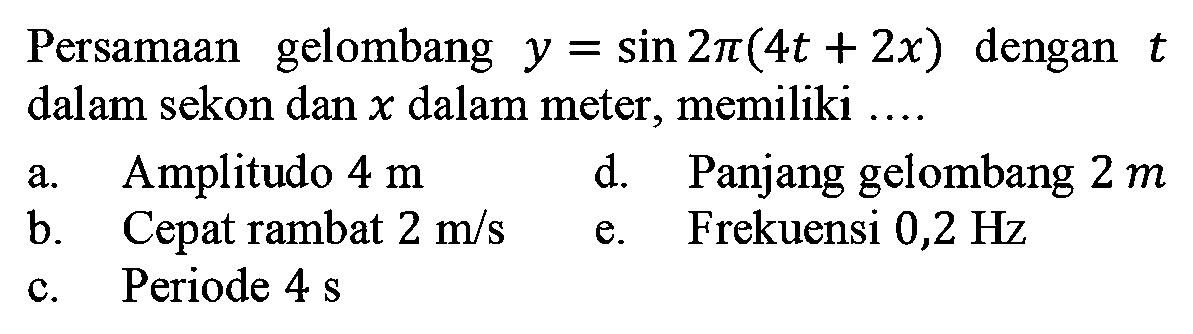 Persamaan gelombang  y=sin 2 pi(4t+2x)  dengan  t  dalam sekon dan  x  dalam meter, memiliki ....
a. Amplitudo  4 m 
d. Panjang gelombang  2 m 
b. Cepat rambat  2 m/s 
e. Frekuensi  0,2 Hz 
c. Periode  4 s 