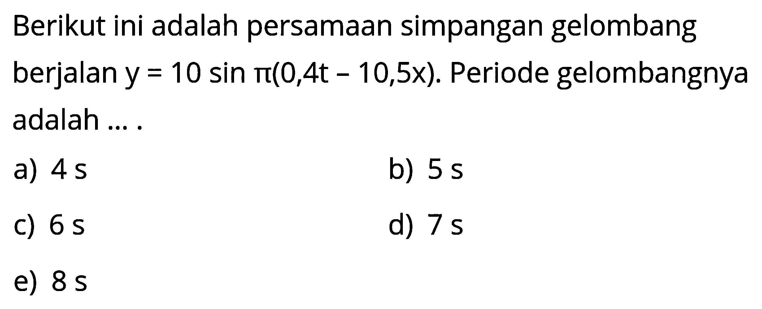 Berikut ini adalah persamaan simpangan gelombang berjalan y=10 sin pi(0,4t-10,5 x). Periode gelombangnya adalah ....