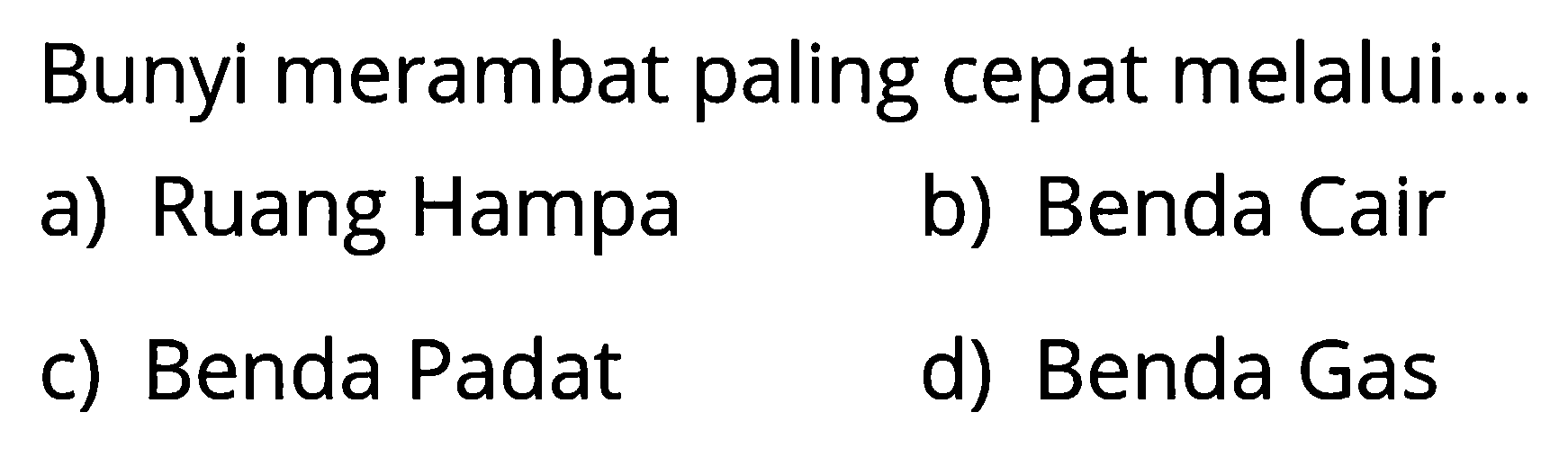 Bunyi merambat paling cepat melalui .... a) Ruang Hampa b) Benda Cair c) Benda Padat d) Benda Gas 