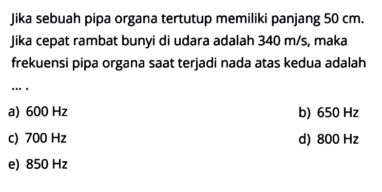 Jika sebuah pipa organa tertutup memiliki panjang 50 cm. Jika cepat rambat bunyi di udara adalah 340 m/s, maka frekuensi pipa organa saat terjadi nada atas kedua adalah ....