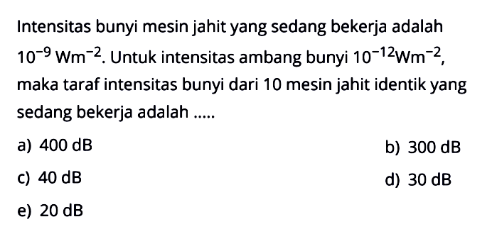 Intensitas bunyi mesin jahit yang sedang bekerja adalah 10^-9 Wm^-2 . Untuk intensitas ambang bunyi 10^-12 Wm^-2  maka taraf intensitas bunyi dari 10 mesin jahit identik yang sedang bekerja adalah .....