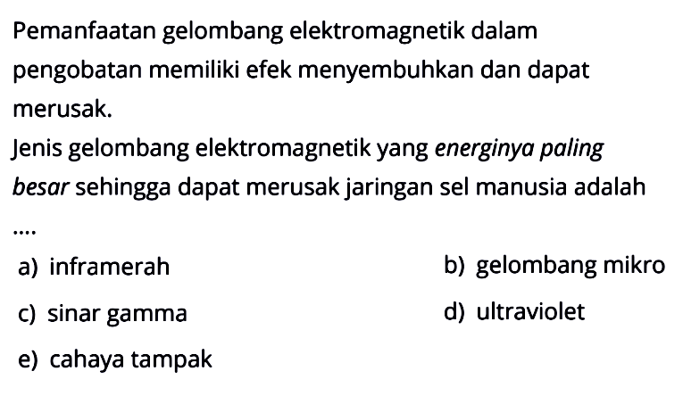 Pemanfaatan gelombang elektromagnetik dalam pengobatan memiliki efek menyembuhkan dan dapat merusak. Jenis gelombang elektromagnetik yang energinya paling besar sehingga dapat merusak jaringan sel manusia adalah....