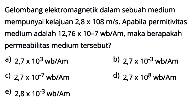 Gelombang elektromagnetik dalam sebuah medium mempunyai kelajuan 2,8 ×  108 m/s . Apabila permitivitas medium adalah 12,76  x 10-7 wb/Am , maka berapakah permeabilitas medium tersebut?