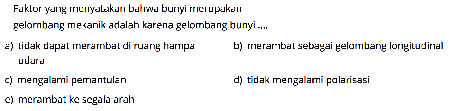 Faktor yang menyatakan bahwa bunyi merupakangelombang mekanik adalah karena gelombang bunyi ....a) tidak dapat merambat di ruang hampab) merambat sebagai gelombang longitudinal udarac) mengalami pemantuland) tidak mengalami polarisasie) merambat ke segala arah