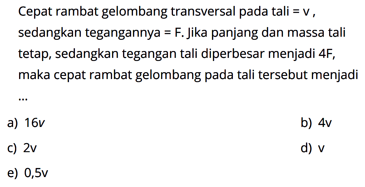 Cepat rambat gelombang transversal pada tali  =v , sedangkan tegangannya = F. Jika panjang dan massa tali tetap, sedangkan tegangan tali diperbesar menjadi 4F, maka cepat rambat gelombang pada tali tersebut menjadia)  16 v b)  4 v c)  2 v d)  v e)  0,5 v 