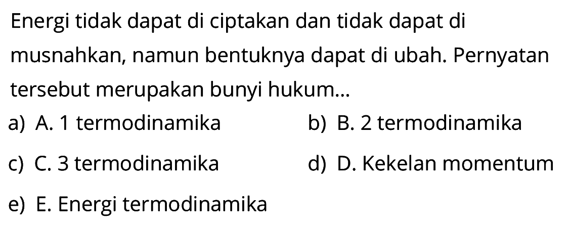 Energi tidak dapat di ciptakan dan tidak dapat di musnahkan, namun bentuknya dapat di ubah. Pernyatan tersebut merupakan bunyi hukum...a) A. 1 termodinamikab) B. 2 termodinamikac) C. 3 termodinamikad) D. Kekelan momentume) E. Energi termodinamika