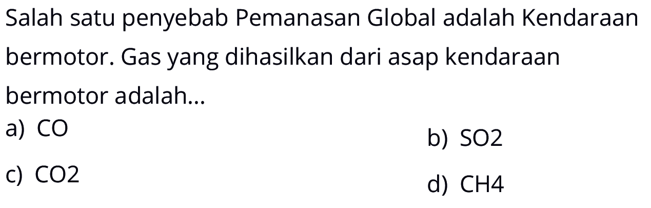 Salah satu penyebab Pemanasan Global adalah Kendaraan bermotor. Gas yang dihasilkan dari asap kendaraan bermotor adalah...a) CO b)  SO2 c)  CO2 d)  CH4 