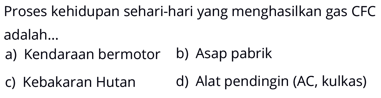 Proses kehidupan sehari-hari yang menghasilkan gas CFC adalah...a) Kendaraan bermotor b) Asap pabrik c) Kebakaran Hutan d) Alat pendingin (AC, kulkas)