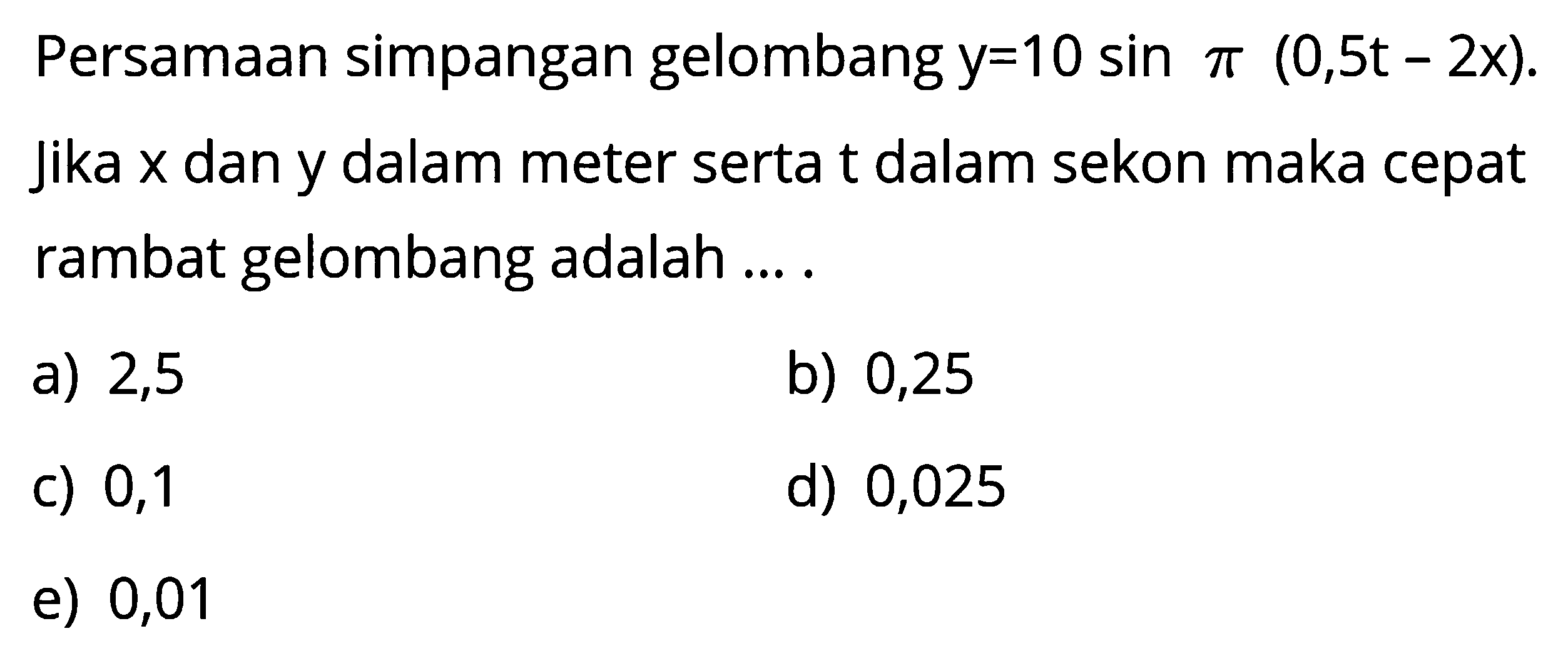 Persamaan simpangan gelombang y=10sin pi(0,5t-2x). jika x dan y dalam meter serta t dalam sekon maka cepat rambat gelombang adalah ....