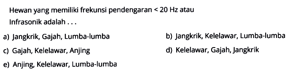 Hewan yang memiliki frekunsi pendengaran  <20 Hz  atau Infrasonik adalah ...a) Jangkrik, Gajah, Lumba-lumba b) Jangkrik, Kelelawar, Lumba-lumba c) Gajah, Kelelawar, Anjing d) Kelelawar, Gajah, Jangkrik e) Anjing, Kelelawar, Lumba-lumba 