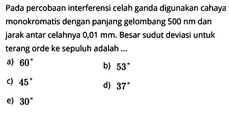 Pada percobaan interferensi celah ganda digunakan cahaya monokromatis dengan panjang gelombang 500 Nm dan jarak antar celahnya 0,01 mm. Besar sudut deviasi untuk terang orde ke sepuluh adalah ...