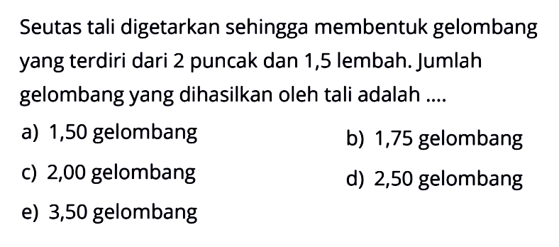 Seutas tali digetarkan sehingga membentuk gelombang yang terdiri dari 2 puncak dan 1,5 lembah. Jumlah gelombang yang dihasilkan oleh tali adalah ....