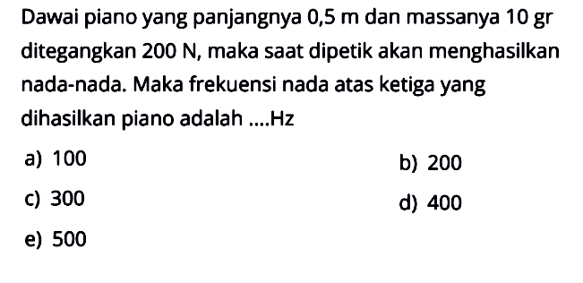 Dawai piano yang panjangnya 0,5 m dan massanya 10 gr ditegangkan 200 N, maka saat dipetik akan menghasilkan nada-nada. Maka frekuensi nada atas ketiga yang dihasilkan piano adalah ....Hz