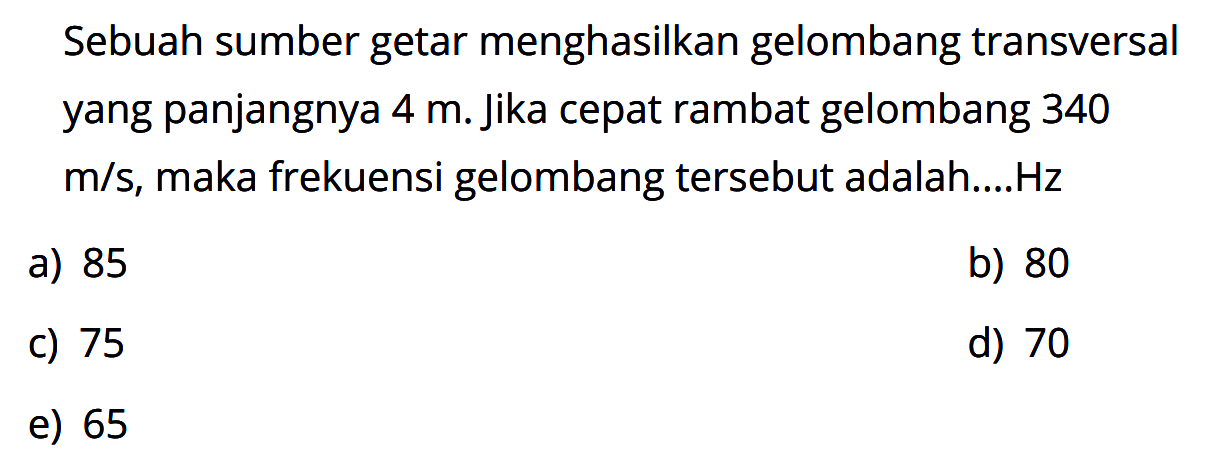 Sebuah sumber getar menghasilkan gelombang transversal yang panjangnya 4 m. jika cepat rambat gelombang 340 m/s, maka frekuensi gelombang tersebut adalah....Hz 