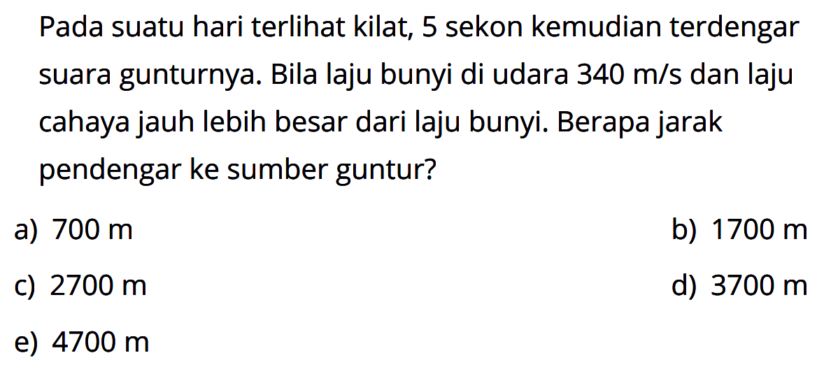 Pada suatu hari terlihat kilat, 5 sekon kemudian terdengar suara gunturnya. Bila laju bunyi di udara  340 m/s  dan laju cahaya jauh lebih besar dari laju bunyi. Berapa jarak pendengar ke sumber guntur?