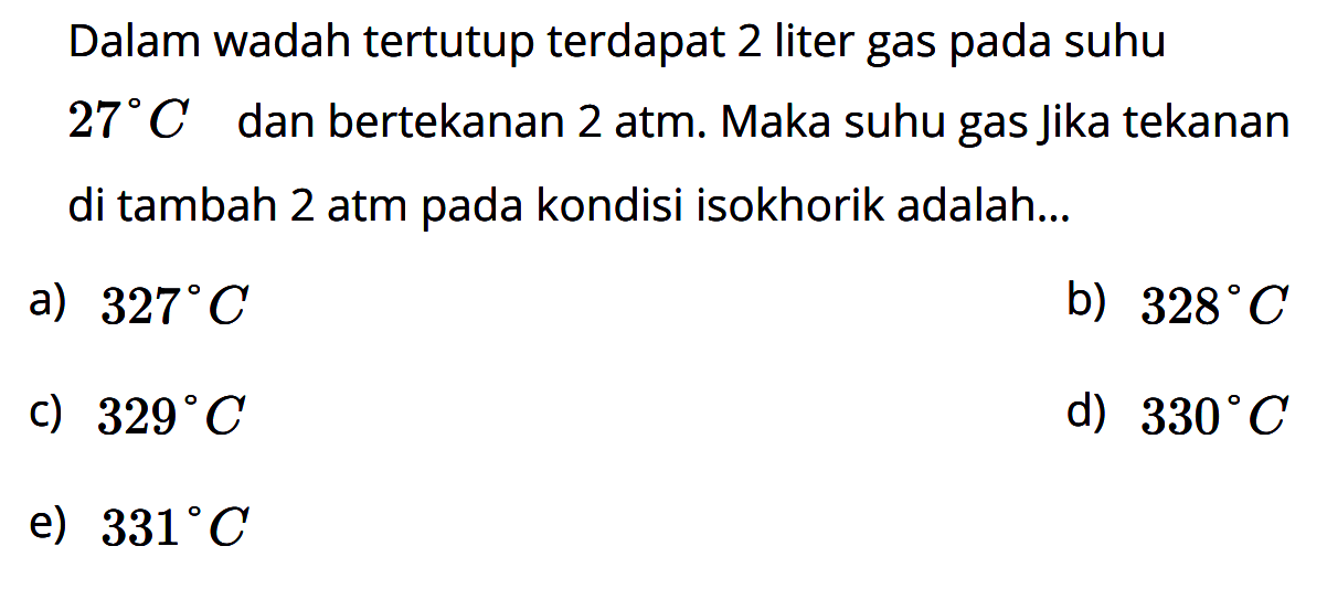 Dalam wadah tertutup terdapat 2 liter gas pada suhu  27C  dan bertekanan  2 atm . Maka suhu gas Jika tekanan di tambah 2 atm pada kondisi isokhorik adalah...