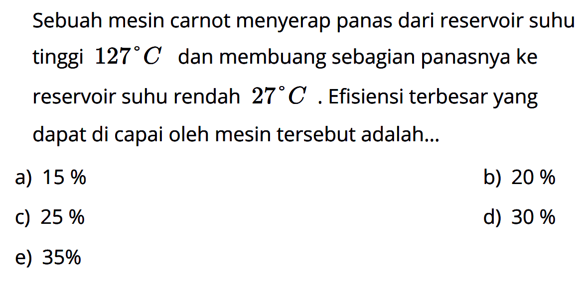 Sebuah mesin carnot menyerap panas dari reservoir suhu tinggi 127 C dan membuang sebagian panasnya ke reservoir suhu rendah 27 C. Efisiensi terbesar yang dapat di capai oleh mesin tersebut adalah...