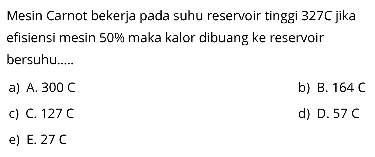 Mesin Carnot bekerja pada suhu reservoir tinggi 327C jika efisiensi mesin 50% maka kalor dibuang ke reservoir bersuhu.....