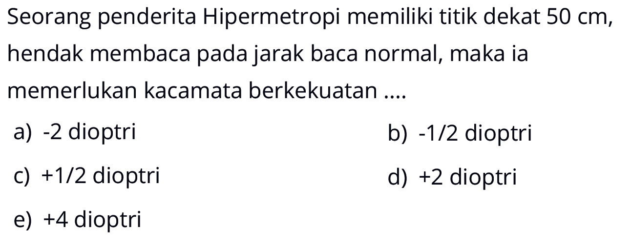 Seorang penderita Hipermetropi memiliki titik dekat  50 cm, hendak membaca pada jarak baca normal, maka ia memerlukan kacamata berkekuatan ....