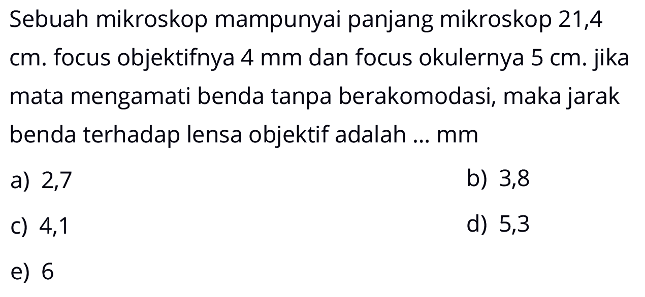 Sebuah mikroskop mampunyai panjang mikroskop 21,4 cm. focus objektifnya 4 mm dan focus okulernya 5 c . jika mata mengamati benda tanpa berakomodasi, maka jarak benda terhadap lensa objektif adalah ... mm 