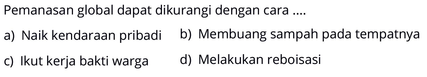 Pemanasan global dapat dikurangi dengan cara ....
a) Naik kendaraan pribadi
b) Membuang sampah pada tempatnya
c) Ikut kerja bakti warga
d) Melakukan reboisasi