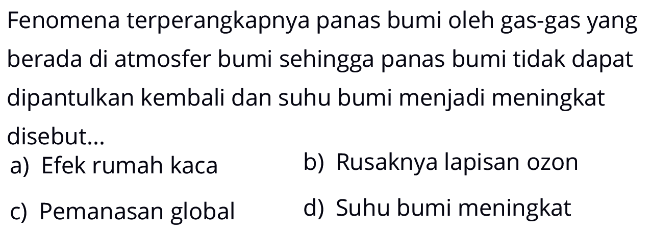 Fenomena terperangkapnya panas bumi oleh gas-gas yang berada di atmosfer bumi sehingga panas bumi tidak dapat dipantulkan kembali dan suhu bumi menjadi meningkat disebut... 