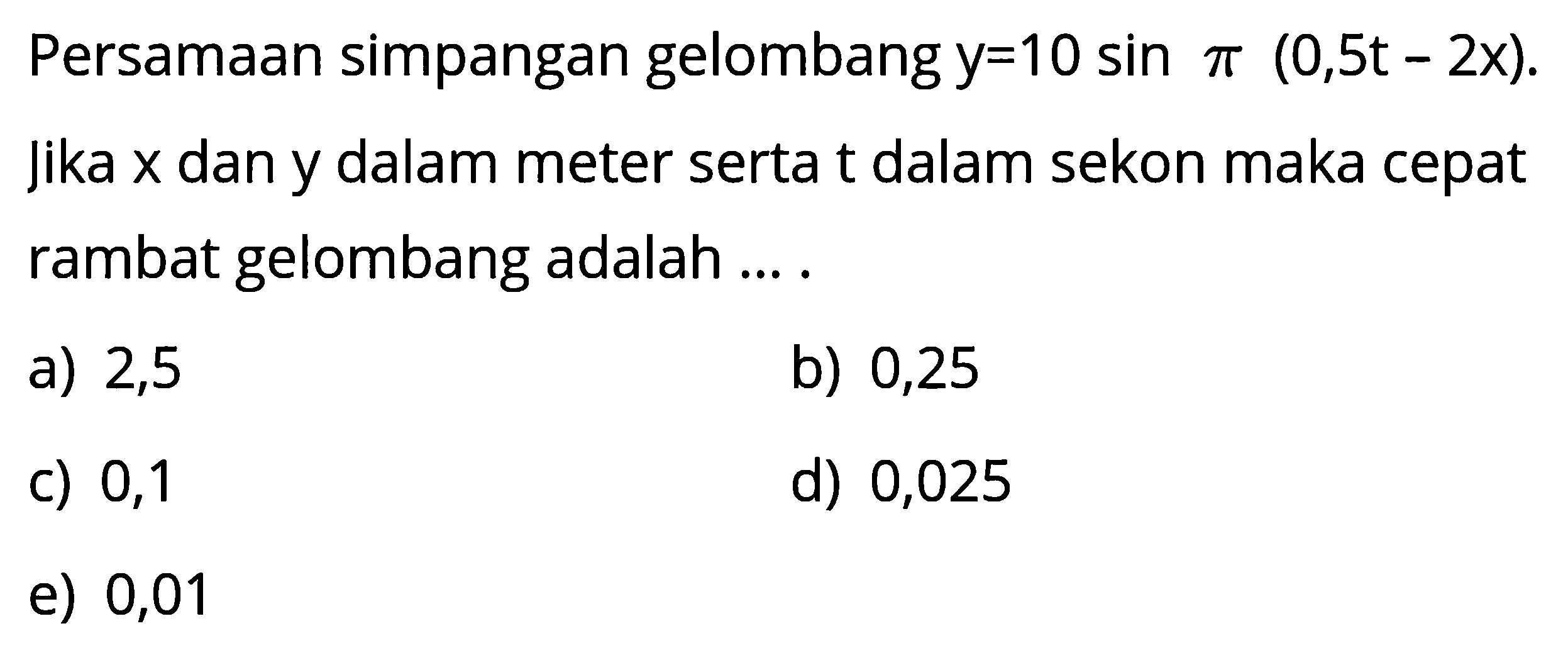 Persamaan simpangan gelombang y=10 sin pi(0,5 t-2x). jika x dan y dalam meter serta t dalam sekon maka cepat rambat gelombang adalah ....