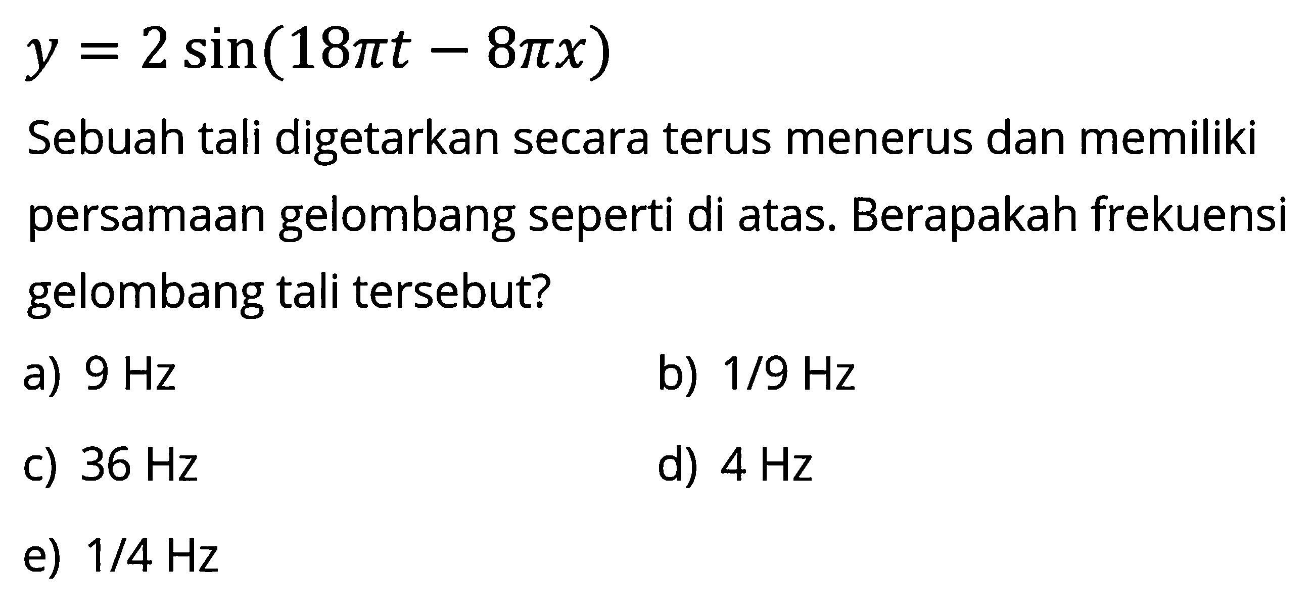 y=2 sin (18 pi t-8 pi x)Sebuah tali digetarkan secara terus menerus dan memiliki persamaan gelombang seperti di atas. Berapakah frekuensi gelombang tali tersebut?