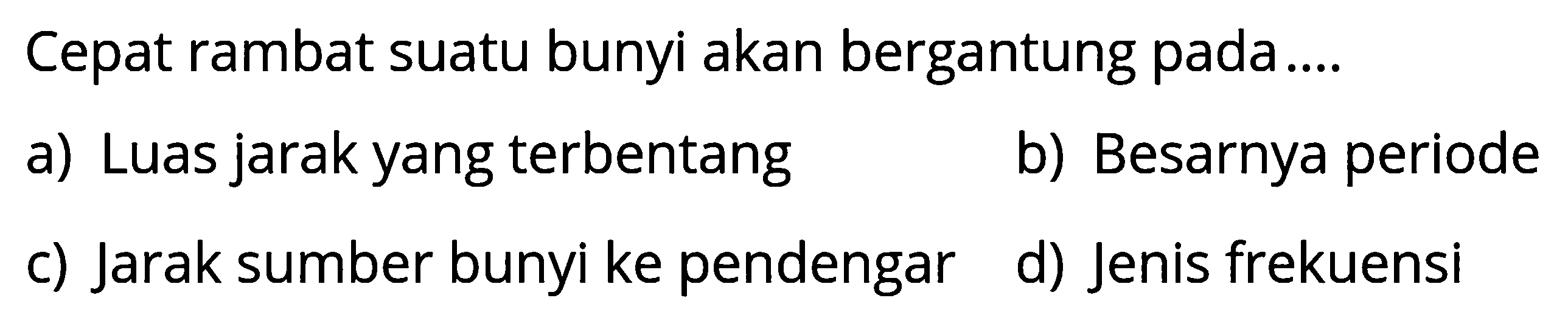 Cepat rambat suatu bunyi akan bergantung pada....a) Luas jarak yang terbentangb) Besarnya periodec) Jarak sumber bunyi ke pendengard) Jenis frekuensi