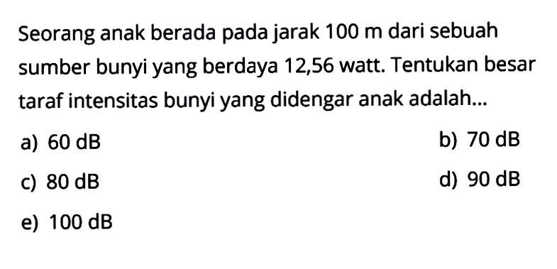 Seorang anak berada pada jarak 100 m dari sebuah sumber bunyi yang berdaya 12,56 watt. Tentukan besar taraf intensitas bunyi yang didengar anak adalah...