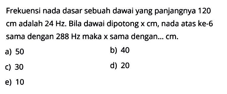 Frekuensi nada dasar sebuah dawai yang panjangnya 120 cm adalah 24 Hz. Bila dawai dipotong x cm, nada atas ke- 6 sama dengan 288 Hz maka x sama dengan...  cm.