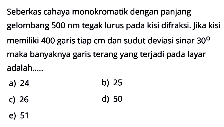 Seberkas cahaya monokromatik dengan panjang gelombang  500 nm  tegak lurus pada kisi difraksi. Jika kisi memiliki 400 garis tiap cm dan sudut deviasi sinar  30  maka banyaknya garis terang yang terjadi pada layar adalah.....
