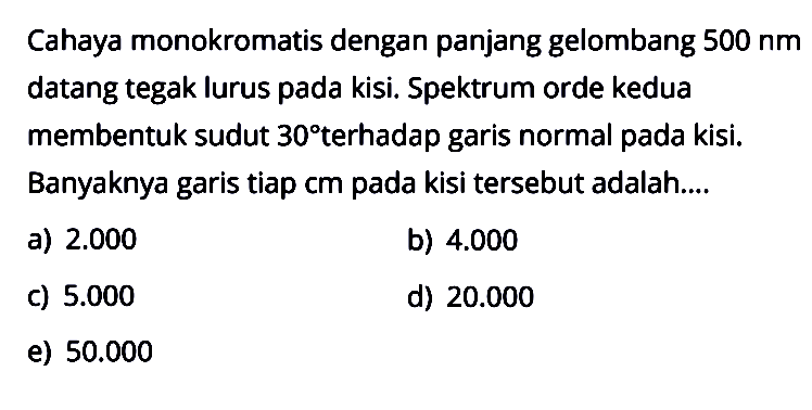 Cahaya monokromatis dengan panjang gelombang 500 nm datang tegak lurus pada kisi. Spektrum orde kedua membentuk sudut 30 terhadap garis normal pada kisi. Banyaknya garis tiap cm pada kisi tersebut adalah....