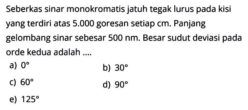 Seberkas sinar monokromatis jatuh tegak lurus pada kisi yang terdiri atas  5.000  goresan setiap cm. Panjang gelombang sinar sebesar  500 nm . Besar sudut deviasi pada orde kedua adalah ....a)  0 b)  30 c)  60 d)  90 e)  125 