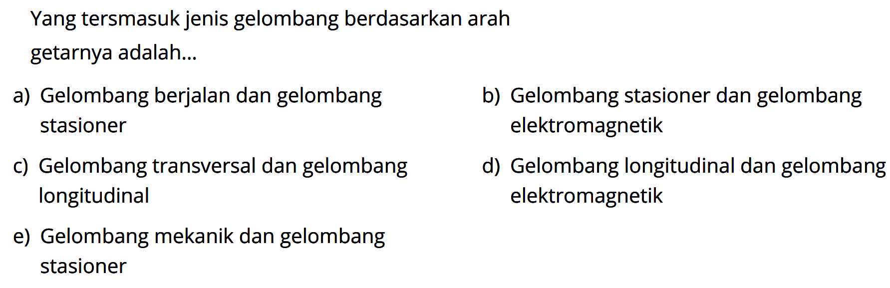 Yang tersmasuk jenis gelombang berdasarkan arah getarnya adalah...a) Gelombang berjalan dan gelombangb) Gelombang stasioner dan gelombang stasioner elektromagnetikc) Gelombang transversal dan gelombang d) Gelombang longitudinal dan gelombang longitudinal elektromagnetike) Gelombang mekanik dan gelombang stasioner