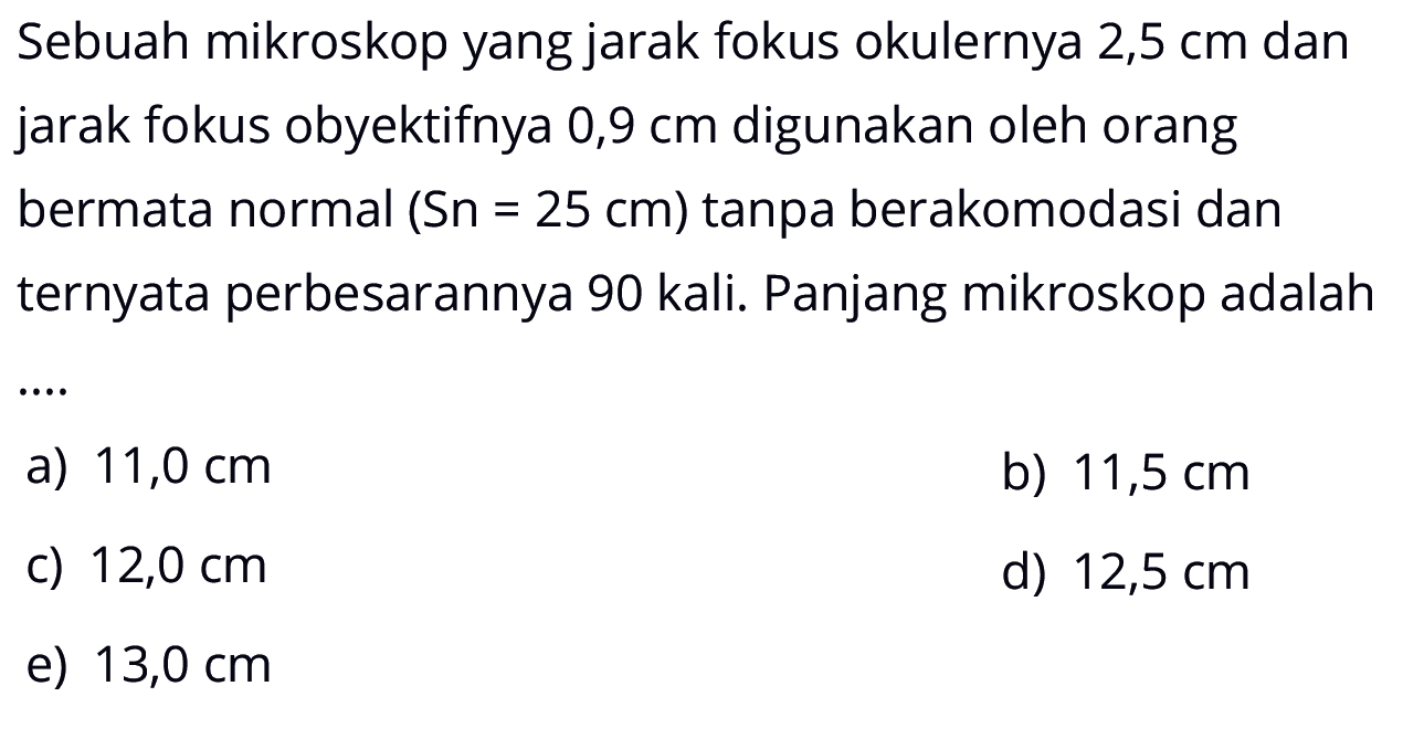 Sebuah mikroskop yang jarak fokus okulernya 2,5 cm dan jarak fokus obyektifnya 0,9 cm digunakan oleh orang bermata normal (Sn=25 cm) tanpa berakomodasi dan ternyata perbesarannya 90 kali. Panjang mikroskop adalah...