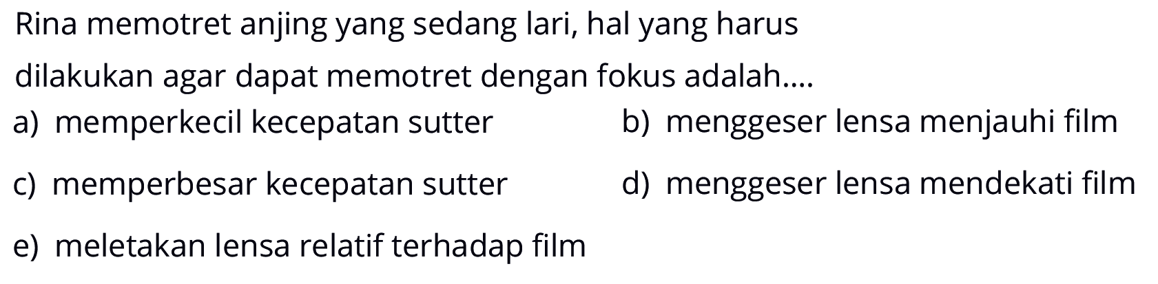 Rina memotret anjing yang sedang lari, hal yang harus
dilakukan agar dapat memotret dengan fokus adalah....
