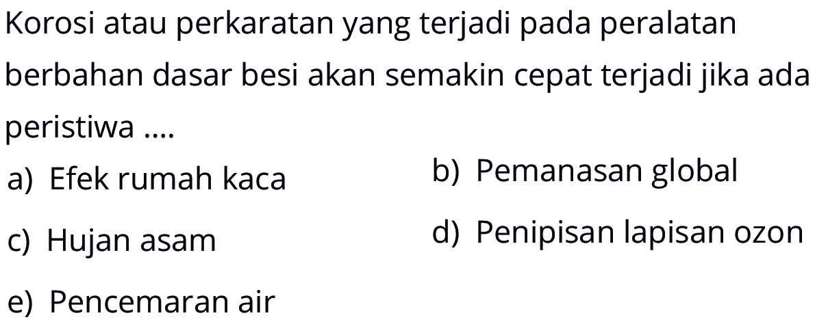 Korosi atau perkaratan yang terjadi pada peralatan berbahan dasar besi akan semakin cepat terjadi jika ada peristiwa.... a) Efek rumah kaca b) Pemanasan global c) Hujan asam d) Penipisan lapisan ozon e) Pencemaran air 